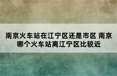 南京火车站在江宁区还是市区 南京哪个火车站离江宁区比较近